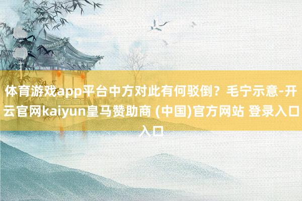 体育游戏app平台中方对此有何驳倒？　　毛宁示意-开云官网kaiyun皇马赞助商 (中国)官方网站 登录入口