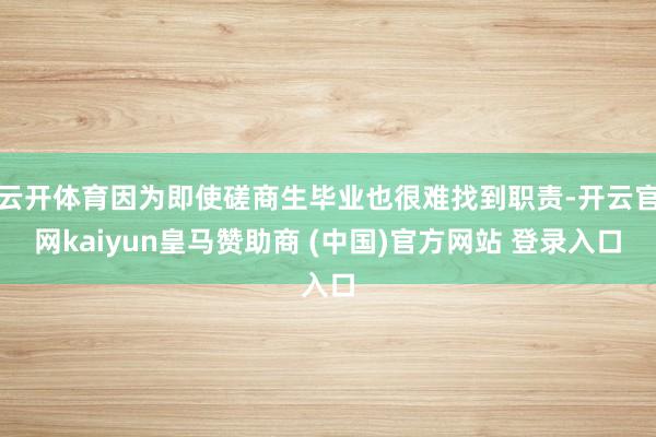 云开体育因为即使磋商生毕业也很难找到职责-开云官网kaiyun皇马赞助商 (中国)官方网站 登录入口