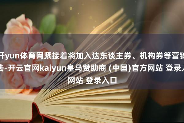 开yun体育网紧接着将加入达东谈主券、机构券等营销玩法-开云官网kaiyun皇马赞助商 (中国)官方网站 登录入口