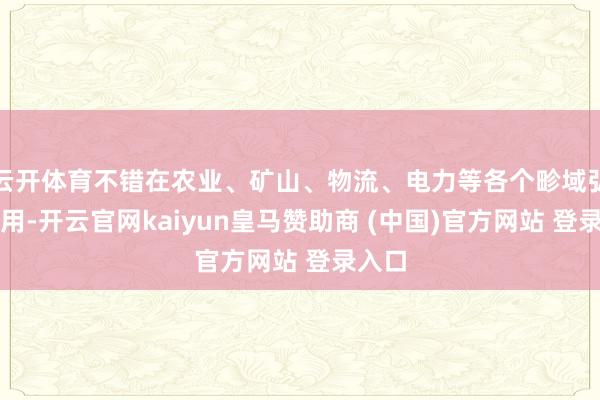 云开体育不错在农业、矿山、物流、电力等各个畛域弘扬作用-开云官网kaiyun皇马赞助商 (中国)官方网站 登录入口