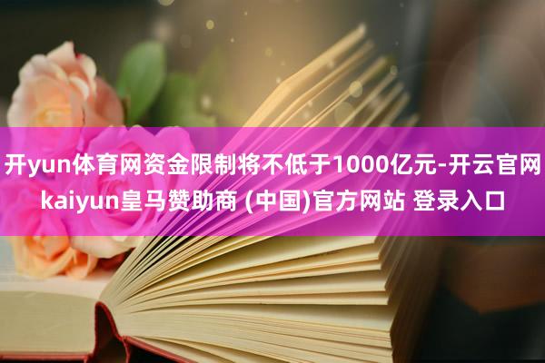 开yun体育网资金限制将不低于1000亿元-开云官网kaiyun皇马赞助商 (中国)官方网站 登录入口