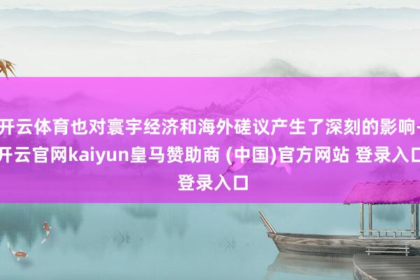 开云体育也对寰宇经济和海外磋议产生了深刻的影响-开云官网kaiyun皇马赞助商 (中国)官方网站 登录入口