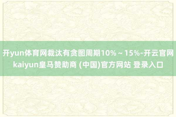 开yun体育网裁汰有贪图周期10%～15%-开云官网kaiyun皇马赞助商 (中国)官方网站 登录入口