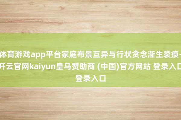 体育游戏app平台家庭布景互异与行状贪念渐生裂痕-开云官网kaiyun皇马赞助商 (中国)官方网站 登录入口