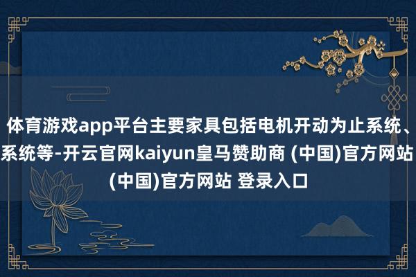 体育游戏app平台主要家具包括电机开动为止系统、整机为止系统等-开云官网kaiyun皇马赞助商 (中国)官方网站 登录入口