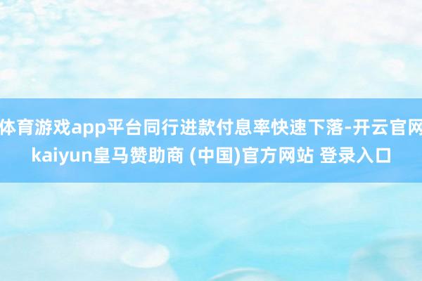 体育游戏app平台同行进款付息率快速下落-开云官网kaiyun皇马赞助商 (中国)官方网站 登录入口