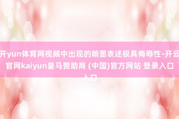 开yun体育网视频中出现的翰墨表述极具侮辱性-开云官网kaiyun皇马赞助商 (中国)官方网站 登录入口