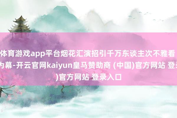 体育游戏app平台烟花汇演招引千万东谈主次不雅看 星空为幕-开云官网kaiyun皇马赞助商 (中国)官方网站 登录入口