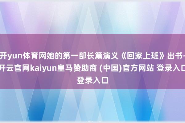 开yun体育网她的第一部长篇演义《回家上班》出书-开云官网kaiyun皇马赞助商 (中国)官方网站 登录入口