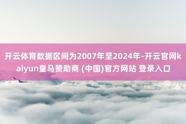 开云体育数据区间为2007年至2024年-开云官网kaiyun皇马赞助商 (中国)官方网站 登录入口