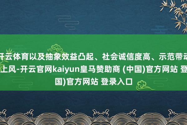 开云体育以及抽象效益凸起、社会诚信度高、示范带动性强等上风-开云官网kaiyun皇马赞助商 (中国)官方网站 登录入口