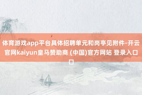 体育游戏app平台　　具体招聘单元和岗亭见附件-开云官网kaiyun皇马赞助商 (中国)官方网站 登录入口