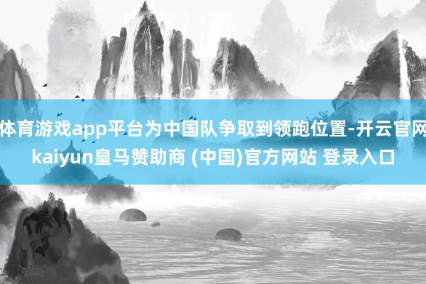 体育游戏app平台为中国队争取到领跑位置-开云官网kaiyun皇马赞助商 (中国)官方网站 登录入口