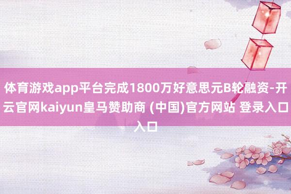 体育游戏app平台完成1800万好意思元B轮融资-开云官网kaiyun皇马赞助商 (中国)官方网站 登录入口