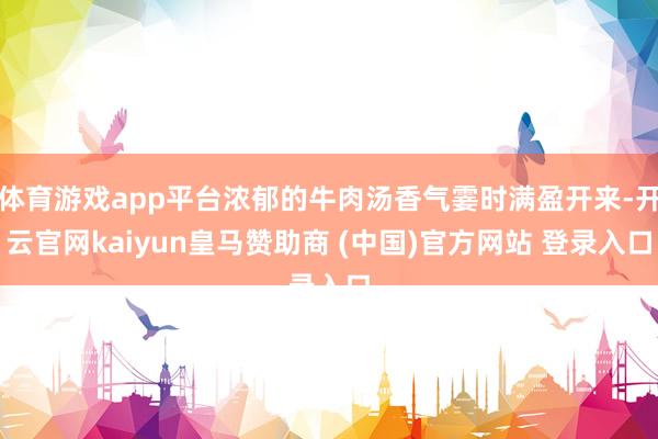 体育游戏app平台浓郁的牛肉汤香气霎时满盈开来-开云官网kaiyun皇马赞助商 (中国)官方网站 登录入口