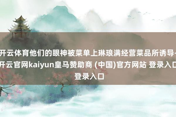 开云体育他们的眼神被菜单上琳琅满经营菜品所诱导-开云官网kaiyun皇马赞助商 (中国)官方网站 登录入口
