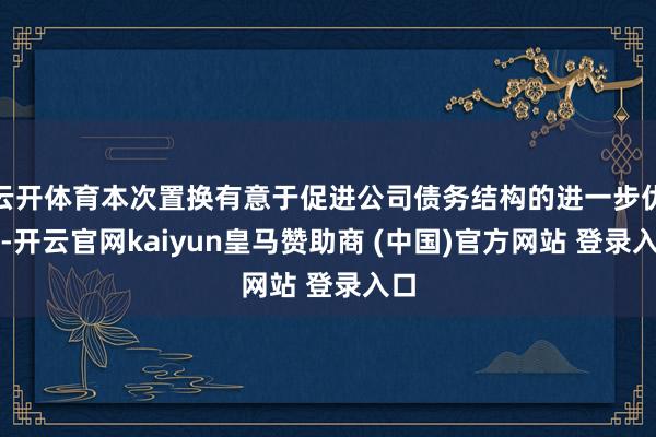 云开体育本次置换有意于促进公司债务结构的进一步优化-开云官网kaiyun皇马赞助商 (中国)官方网站 登录入口