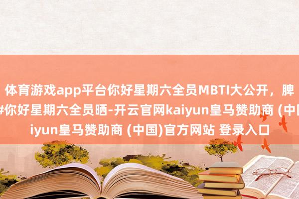 体育游戏app平台你好星期六全员MBTI大公开，脾气图鉴也太好嗑啦～#你好星期六全员晒-开云官网kaiyun皇马赞助商 (中国)官方网站 登录入口