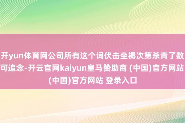开yun体育网公司所有这个词伏击坐褥次第杀青了数据留痕和可追念-开云官网kaiyun皇马赞助商 (中国)官方网站 登录入口