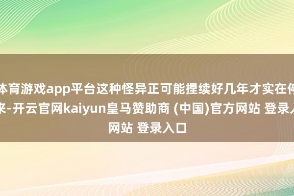 体育游戏app平台这种怪异正可能捏续好几年才实在停驻来-开云官网kaiyun皇马赞助商 (中国)官方网站 登录入口