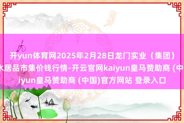 开yun体育网2025年2月28日龙门实业（集团）有限公司西三街农副水居品市集价钱行情-开云官网kaiyun皇马赞助商 (中国)官方网站 登录入口