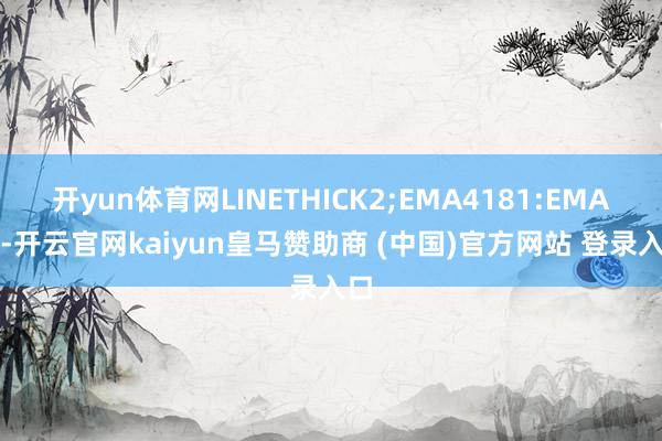 开yun体育网LINETHICK2;EMA4181:EMA(C-开云官网kaiyun皇马赞助商 (中国)官方网站 登录入口