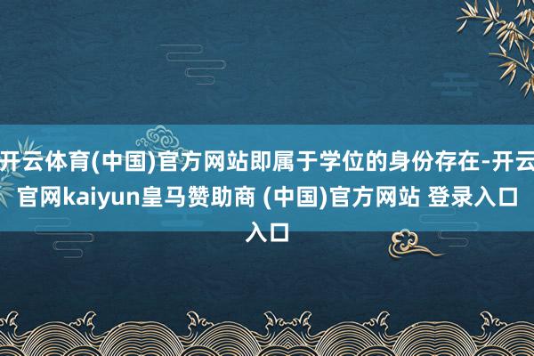 开云体育(中国)官方网站即属于学位的身份存在-开云官网kaiyun皇马赞助商 (中国)官方网站 登录入口