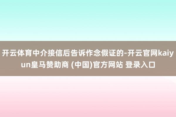 开云体育中介接信后告诉作念假证的-开云官网kaiyun皇马赞助商 (中国)官方网站 登录入口