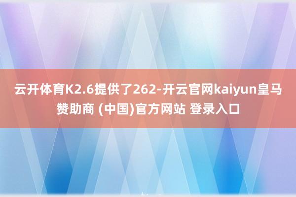 云开体育K2.6提供了262-开云官网kaiyun皇马赞助商 (中国)官方网站 登录入口