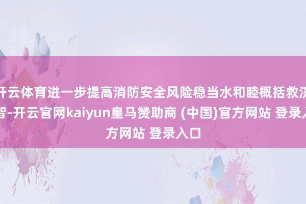 开云体育进一步提高消防安全风险稳当水和睦概括救济才智-开云官网kaiyun皇马赞助商 (中国)官方网站 登录入口