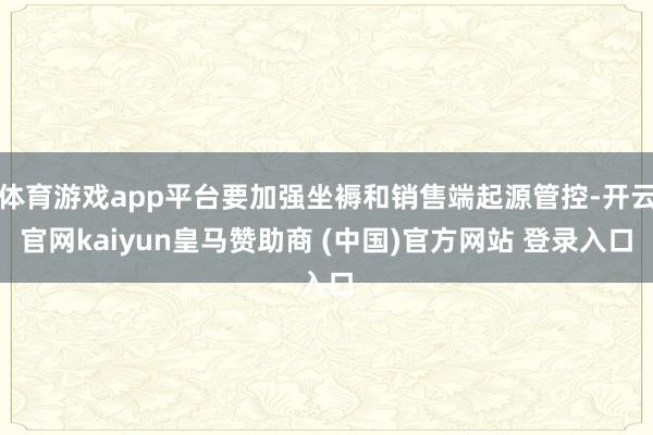 体育游戏app平台要加强坐褥和销售端起源管控-开云官网kaiyun皇马赞助商 (中国)官方网站 登录入口