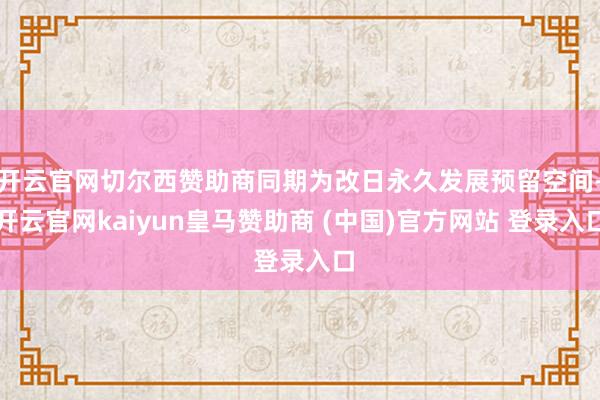 开云官网切尔西赞助商同期为改日永久发展预留空间-开云官网kaiyun皇马赞助商 (中国)官方网站 登录入口