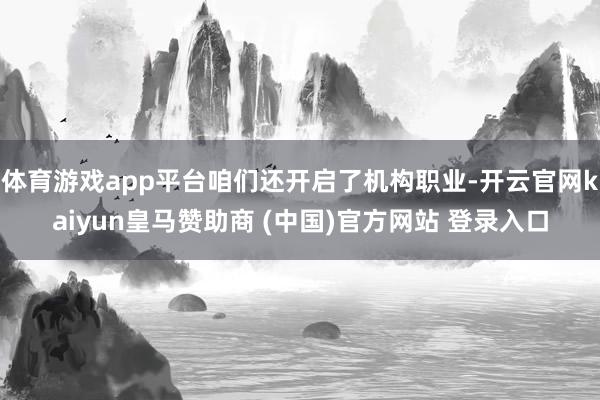 体育游戏app平台咱们还开启了机构职业-开云官网kaiyun皇马赞助商 (中国)官方网站 登录入口