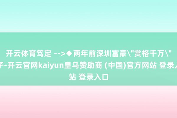 开云体育笃定 -->◆两年前深圳富豪