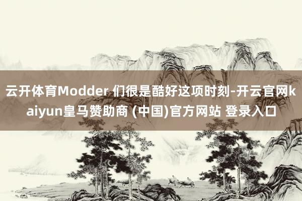 云开体育Modder 们很是酷好这项时刻-开云官网kaiyun皇马赞助商 (中国)官方网站 登录入口