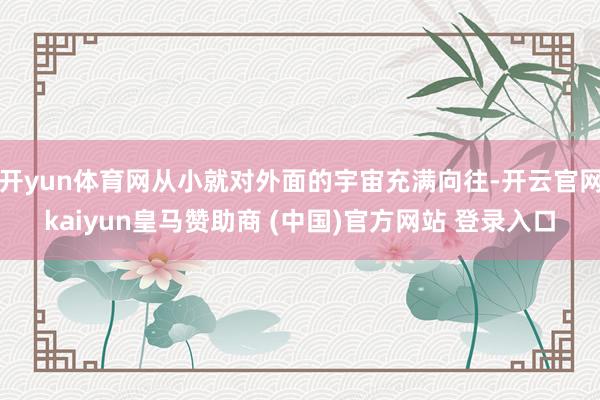 开yun体育网从小就对外面的宇宙充满向往-开云官网kaiyun皇马赞助商 (中国)官方网站 登录入口