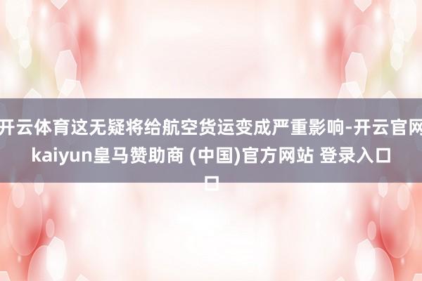 开云体育这无疑将给航空货运变成严重影响-开云官网kaiyun皇马赞助商 (中国)官方网站 登录入口