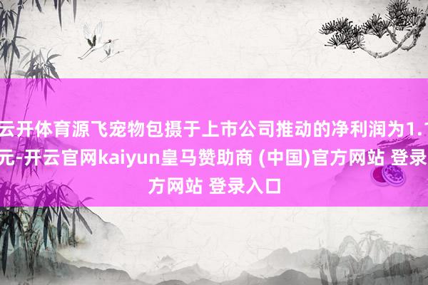 云开体育源飞宠物包摄于上市公司推动的净利润为1.16亿元-开云官网kaiyun皇马赞助商 (中国)官方网站 登录入口