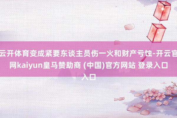 云开体育变成紧要东谈主员伤一火和财产亏蚀-开云官网kaiyun皇马赞助商 (中国)官方网站 登录入口