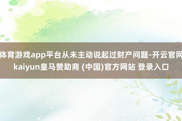 体育游戏app平台从未主动说起过财产问题-开云官网kaiyun皇马赞助商 (中国)官方网站 登录入口