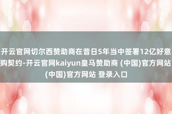 开云官网切尔西赞助商在昔日5年当中签署12亿好意思元的军购契约-开云官网kaiyun皇马赞助商 (中国)官方网站 登录入口
