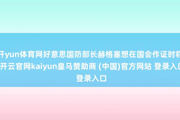 开yun体育网好意思国防部长赫格塞想在国会作证时称-开云官网kaiyun皇马赞助商 (中国)官方网站 登录入口