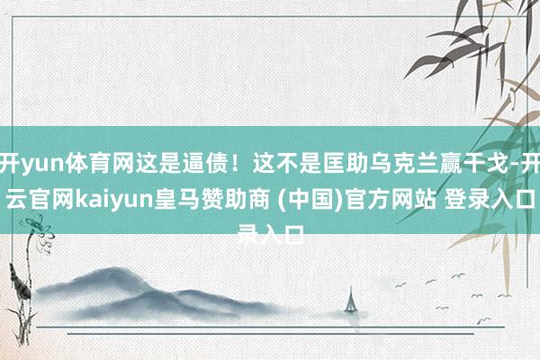 开yun体育网这是逼债！这不是匡助乌克兰赢干戈-开云官网kaiyun皇马赞助商 (中国)官方网站 登录入口
