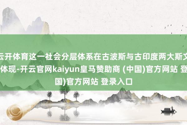 云开体育这一社会分层体系在古波斯与古印度两大斯文中均有体现-开云官网kaiyun皇马赞助商 (中国)官方网站 登录入口