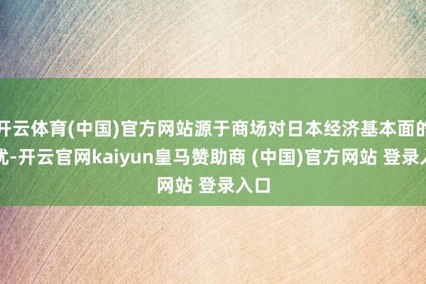 开云体育(中国)官方网站源于商场对日本经济基本面的担忧-开云官网kaiyun皇马赞助商 (中国)官方网站 登录入口