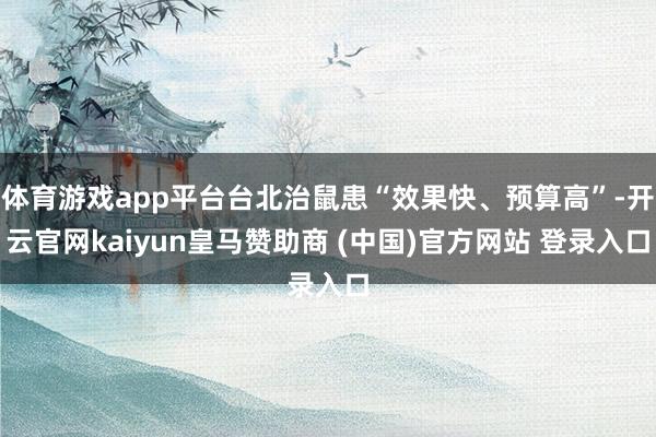 体育游戏app平台台北治鼠患“效果快、预算高”-开云官网kaiyun皇马赞助商 (中国)官方网站 登录入口