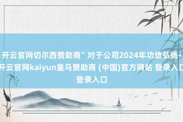 开云官网切尔西赞助商”对于公司2024年功绩弘扬-开云官网kaiyun皇马赞助商 (中国)官方网站 登录入口