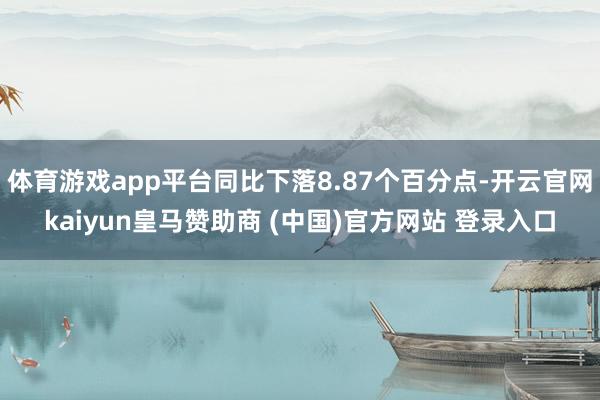 体育游戏app平台同比下落8.87个百分点-开云官网kaiyun皇马赞助商 (中国)官方网站 登录入口