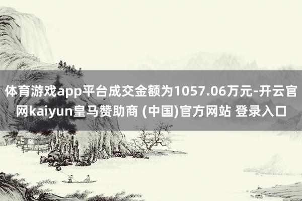 体育游戏app平台成交金额为1057.06万元-开云官网kaiyun皇马赞助商 (中国)官方网站 登录入口