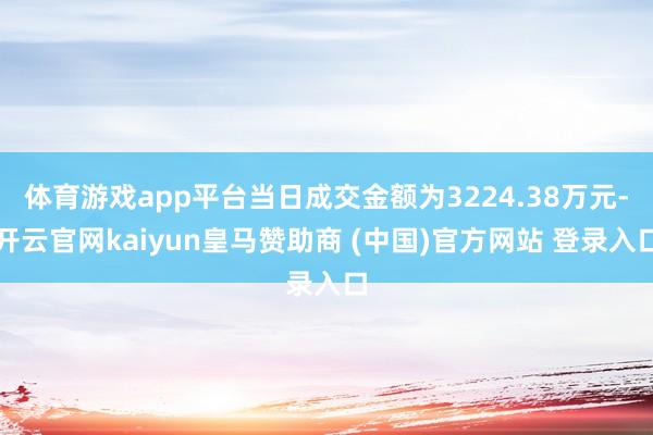 体育游戏app平台当日成交金额为3224.38万元-开云官网kaiyun皇马赞助商 (中国)官方网站 登录入口